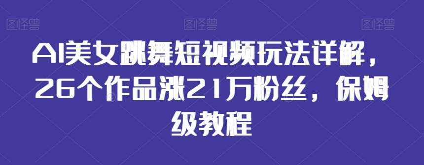 AI美女跳舞短视频玩法详解，26个作品涨21万粉丝，保姆级教程【揭秘】-泰戈创艺资源库