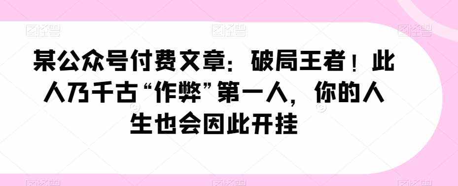 某公众号付费文章：破局王者！此人乃千古“作弊”第一人，你的人生也会因此开挂-泰戈创艺资源库
