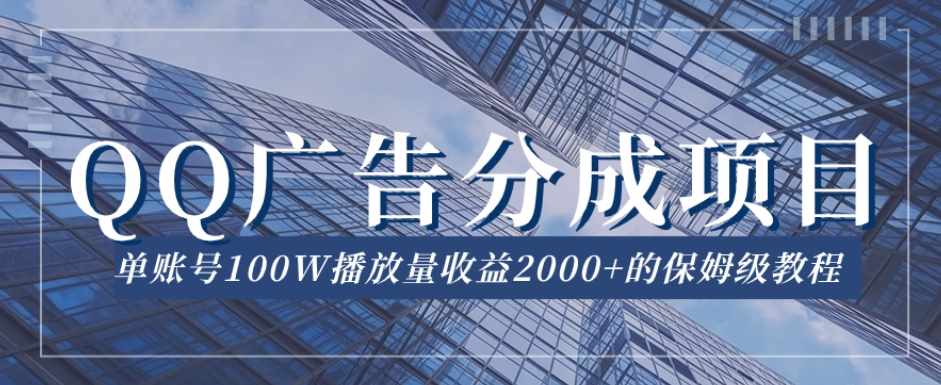 QQ广告分成项目保姆级教程，单账号100W播放量收益2000+【揭秘】-泰戈创艺资源库