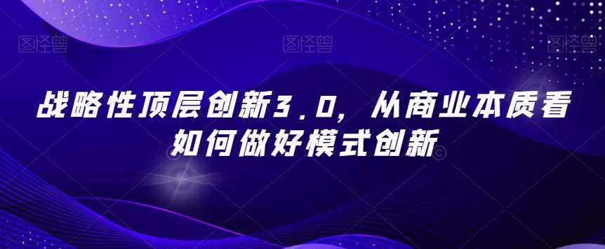 战略性顶层创新3.0，从商业本质看如何做好模式创新-泰戈创艺资源库