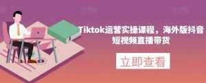 Tiktok运营实操课程，海外版抖音短视频直播带货-泰戈创艺资源库