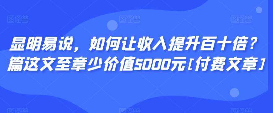 显明易说，如何让收入提升百十倍？‮篇这‬文‮至章‬少价值5000元[付费文章]-泰戈创艺资源库