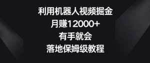 利用机器人视频掘金，月赚12000+，有手就会，落地保姆级教程【揭秘】-泰戈创艺资源库