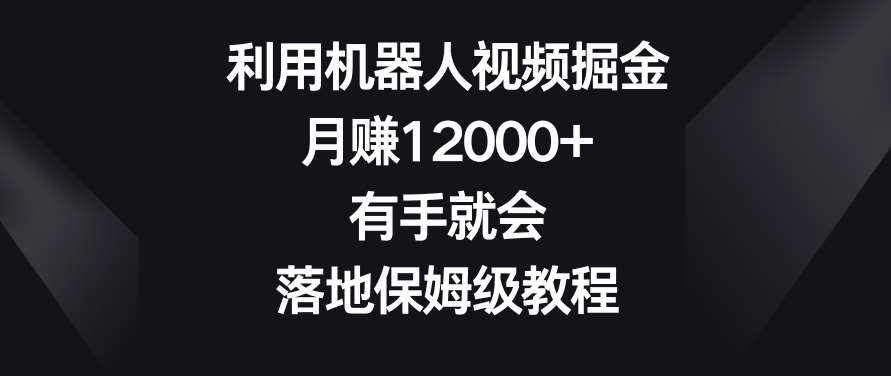 利用机器人视频掘金，月赚12000+，有手就会，落地保姆级教程【揭秘】-泰戈创艺资源库