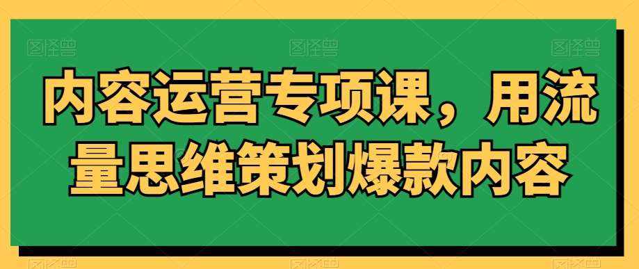 内容运营专项课，用流量思维策划爆款内容-泰戈创艺资源库