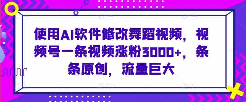 使用AI软件修改舞蹈视频，视频号一条视频涨粉3000+，条条原创，流量巨大【揭秘】-泰戈创艺资源库