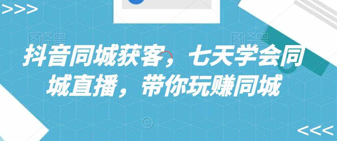 抖音同城获客，七天学会同城直播，带你玩赚同城-泰戈创艺资源库