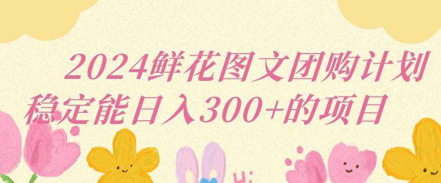 2024鲜花图文团购计划小白能稳定每日收入三位数的项目【揭秘】-泰戈创艺资源库