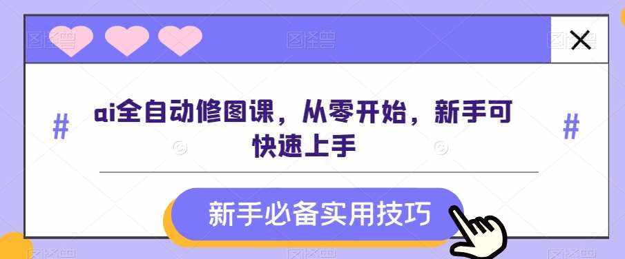 ai全自动修图课，从零开始，新手可快速上手-泰戈创艺资源库