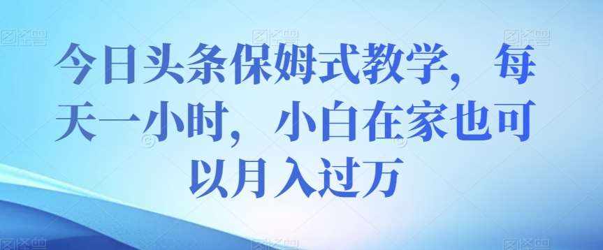 今日头条保姆式教学，每天一小时，小白在家也可以月入过万【揭秘】-泰戈创艺资源库