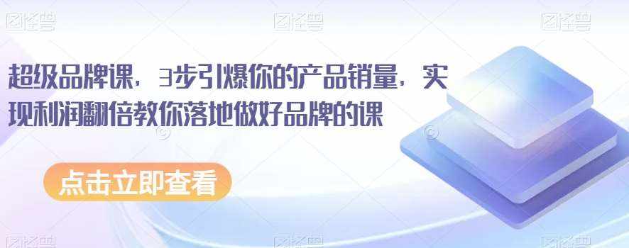 超级品牌课,3步引爆你的产品销量,实现利润翻倍教你落地做好品牌的课-泰戈创艺资源库