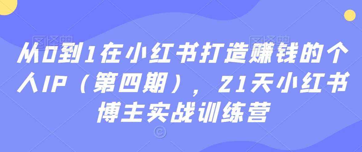 从0到1在小红书打造赚钱的个人IP（第四期），21天小红书博主实战训练营-泰戈创艺资源库