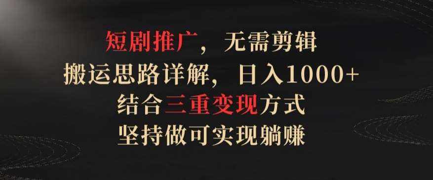 短剧推广，无需剪辑，搬运思路详解，日入1000+，结合三重变现方式，坚持做可实现躺赚【揭秘】-泰戈创艺资源库