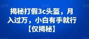 揭秘打假3c头盔,月入过万,小白有手就行【仅揭秘】-泰戈创艺资源库