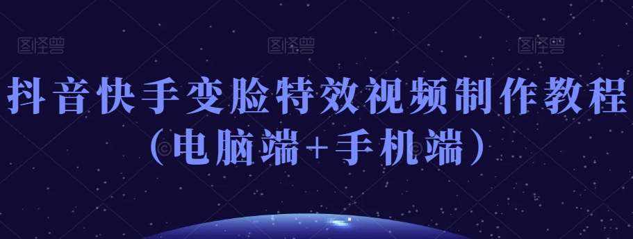 抖音快手变脸特效视频制作教程（电脑端+手机端）-泰戈创艺资源库