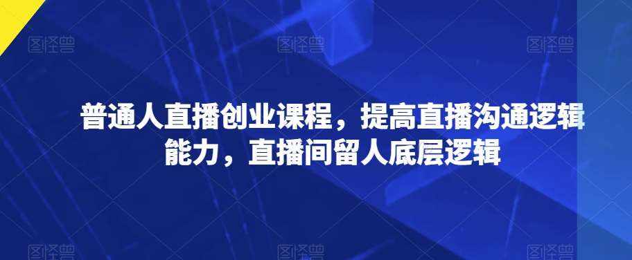 普通人直播创业课程，提高直播沟通逻辑能力，直播间留人底层逻辑-泰戈创艺资源库
