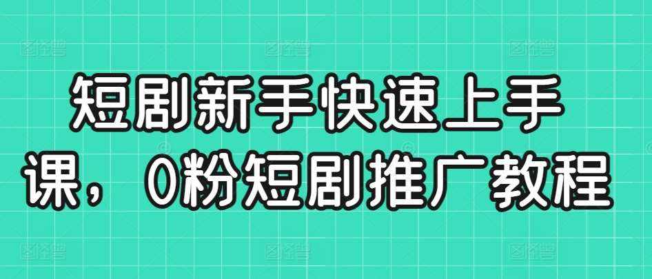 短剧新手快速上手课，0粉短剧推广教程-泰戈创艺资源库