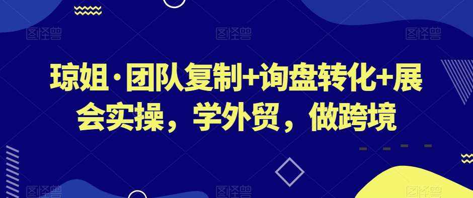 琼姐·团队复制+询盘转化+展会实操,学外贸,做跨境-泰戈创艺资源库