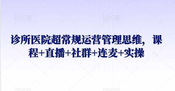诊所医院超常规运营管理思维，课程+直播+社群+连麦+实操-泰戈创艺资源库