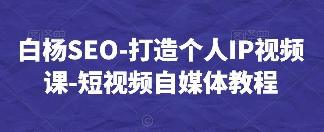 白杨SEO-打造个人IP视频课-短视频自媒体教程-泰戈创艺资源库