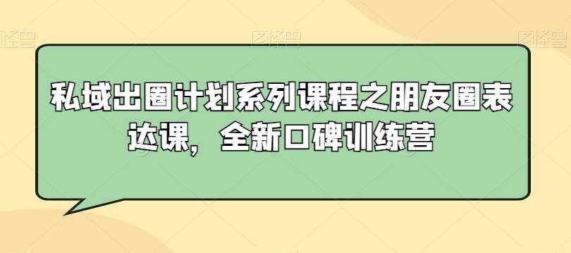 私域出圈计划系列课程之朋友圈表达课，全新口碑训练营-泰戈创艺资源库