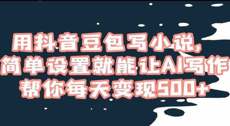 用抖音豆包写小说，简单设置就能让AI写作帮你每天变现500+【揭秘】-泰戈创艺资源库