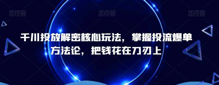 千川投放解密核心玩法，​掌握投流爆单方法论，把钱花在刀刃上-泰戈创艺资源库