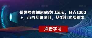 视频号直播带货冷门玩法,日入1000+,小白专属项目,从0到1实战教学【揭秘】-泰戈创艺资源库