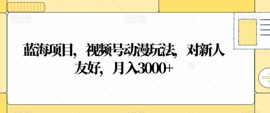 蓝海项目，视频号动漫玩法，对新人友好，月入3000+【揭秘】-泰戈创艺资源库