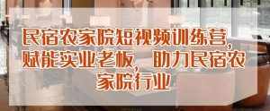 民宿农家院短视频训练营,赋能实业老板,助力民宿农家院行业-泰戈创艺资源库