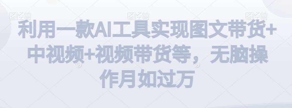 利用一款AI工具实现图文带货+中视频+视频带货等，无脑操作月如过万【揭秘】-泰戈创艺资源库