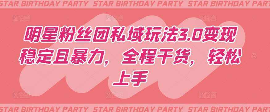 明星粉丝团私域玩法3.0变现稳定且暴力，全程干货，轻松上手【揭秘】-泰戈创艺资源库
