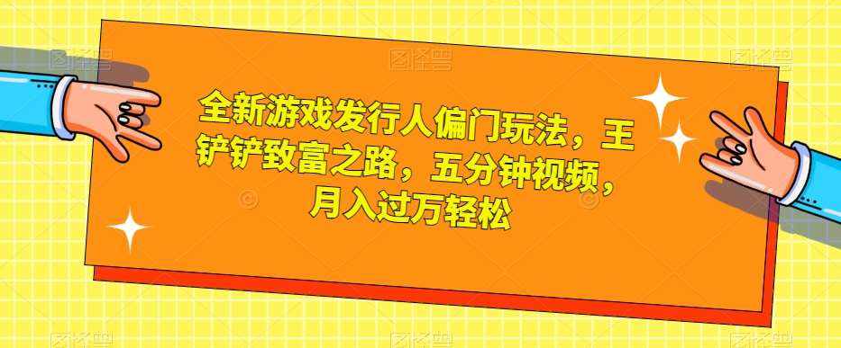 全新游戏发行人偏门玩法，王铲铲致富之路，五分钟视频，月入过万轻松【揭秘】-泰戈创艺资源库