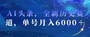 AI头条，全新历史赛道，单号月入6000＋【揭秘】-泰戈创艺资源库