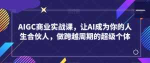 AIGC商业实战课,让AI成为你的人生合伙人,做跨越周期的超级个体-泰戈创艺资源库