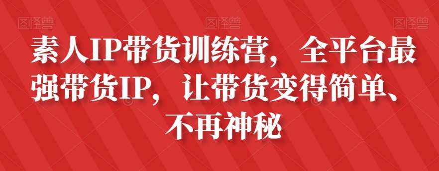 素人IP带货训练营，全平台最强带货IP，让带货变得简单、不再神秘-泰戈创艺资源库