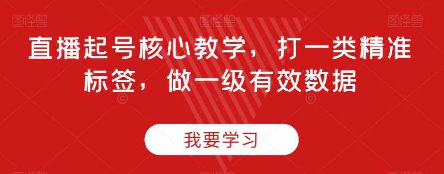 直播起号核心教学，打一类精准标签，做一级有效数据-泰戈创艺资源库