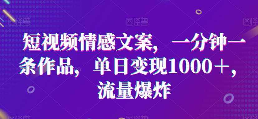 短视频情感文案，一分钟一条作品，单日变现1000＋，流量爆炸【揭秘】-泰戈创艺资源库