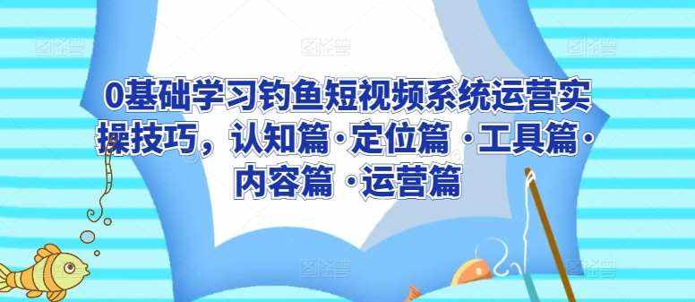 0基础学习钓鱼短视频系统运营实操技巧，认知篇·定位篇 ·工具篇·内容篇 ·运营篇-泰戈创艺资源库