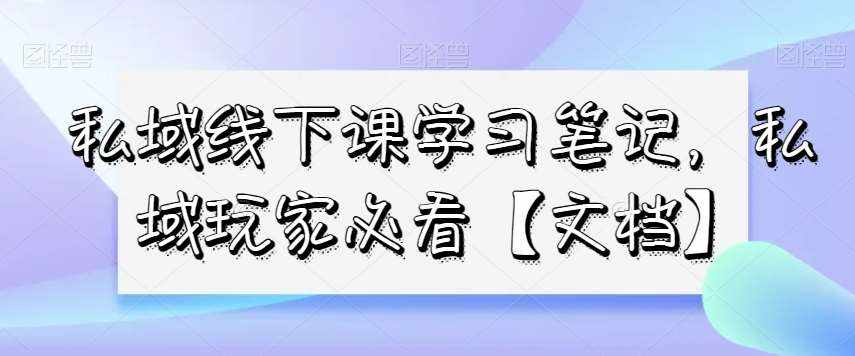 私域线下课学习笔记，​私域玩家必看【文档】-泰戈创艺资源库