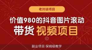 价值980的抖音图片滚动带货视频副业项目,保姆级教学【揭秘】-泰戈创艺资源库