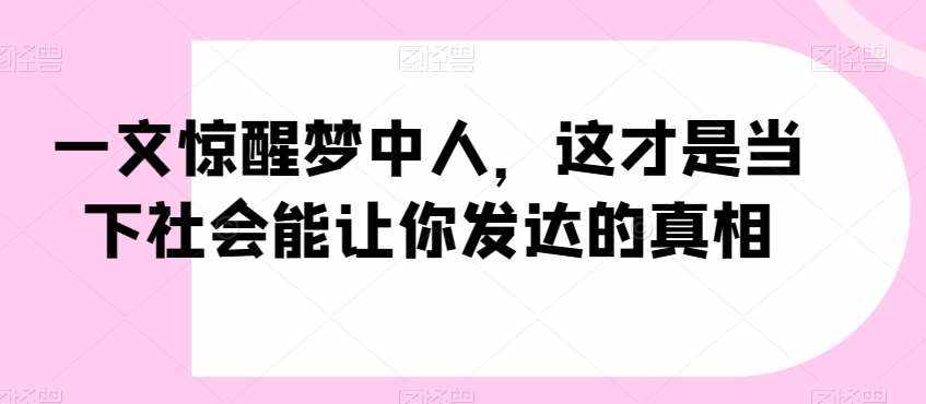 一文惊醒梦中人，这才是当下社会能让你发达的真相【公众号付费文章】-泰戈创艺资源库