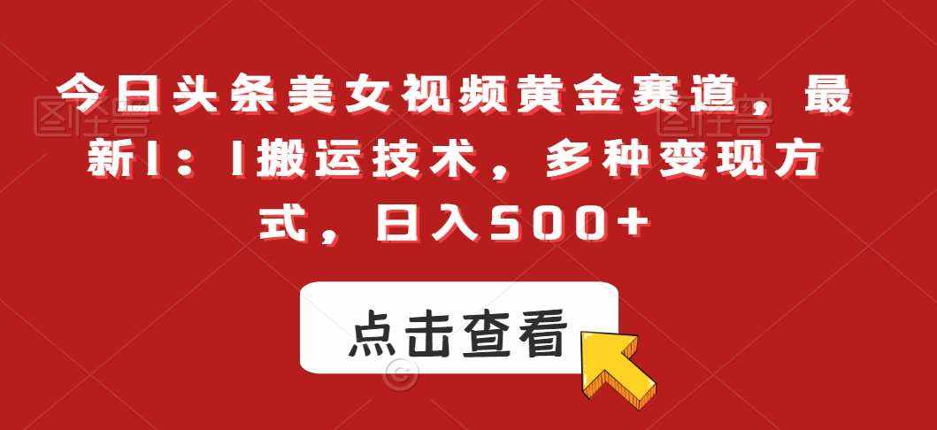 今日头条美女视频黄金赛道，最新1：1搬运技术，多种变现方式，日入500+【揭秘】-泰戈创艺资源库