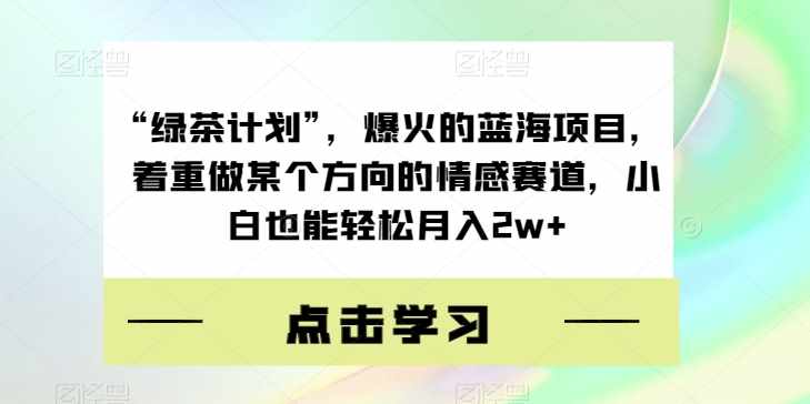 “绿茶计划”，爆火的蓝海项目，着重做某个方向的情感赛道，小白也能轻松月入2w+【揭秘】-泰戈创艺资源库