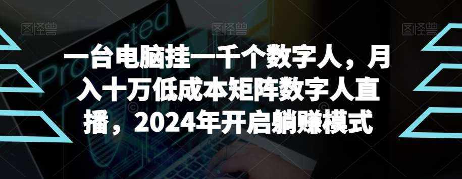 【超级蓝海项目】一台电脑挂一千个数字人，月入十万低成本矩阵数字人直播，2024年开启躺赚模式【揭秘】-泰戈创艺资源库