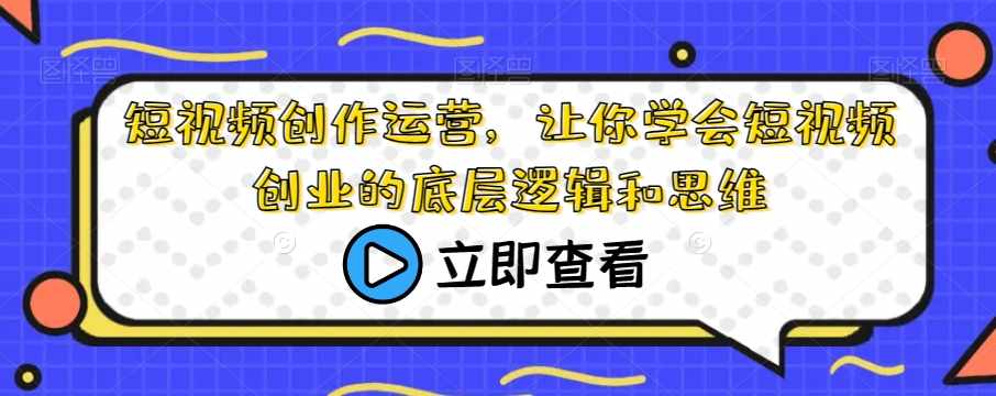 短视频创作运营，让你学会短视频创业的底层逻辑和思维-泰戈创艺资源库