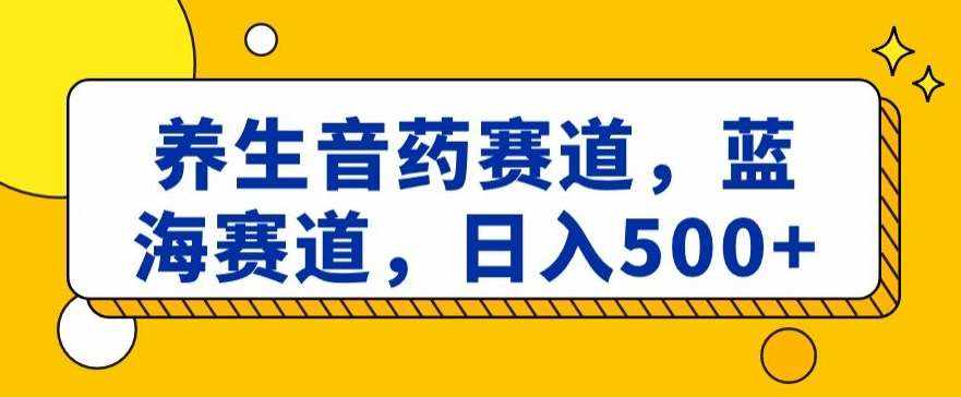 养生音药赛道，蓝海赛道，日入500+【揭秘】-泰戈创艺资源库