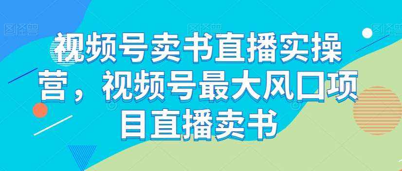 视频号卖书直播实操营，视频号最大风囗项目直播卖书-泰戈创艺资源库