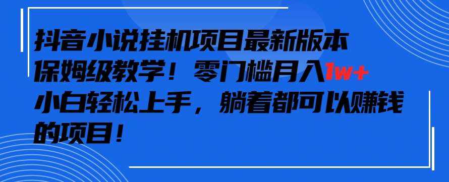 抖音最新小说挂机项目，保姆级教学，零成本月入1w+，小白轻松上手【揭秘】-泰戈创艺资源库