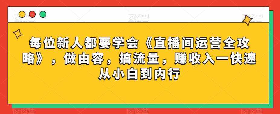 每位新人都要学会《直播间运营全攻略》，做由容，搞流量，赚收入一快速从小白到内行-泰戈创艺资源库